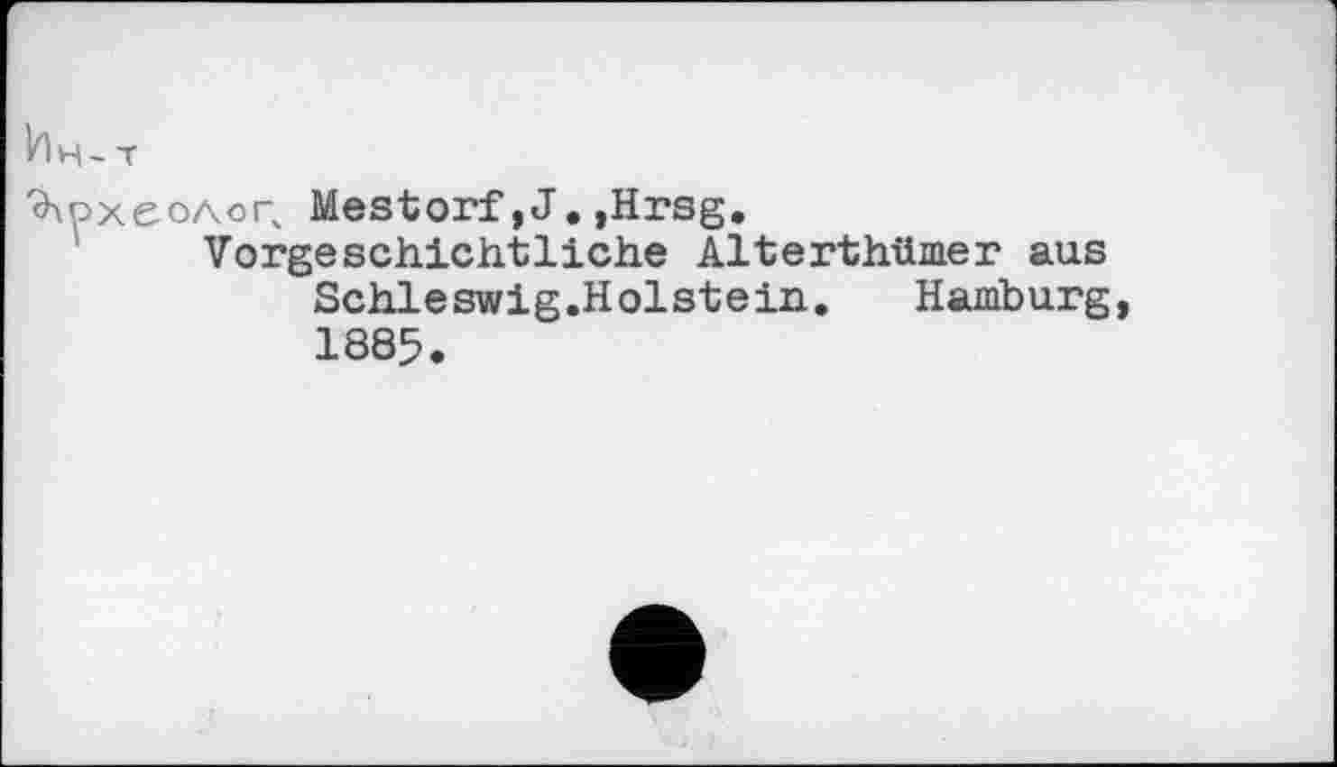 ﻿ћн- T
Археолог, Mestorf,Ј.»Hrsg.
Vorgeschichtliche Alterthümer aus Schleswig.Holstein. Hamburg, 1885.